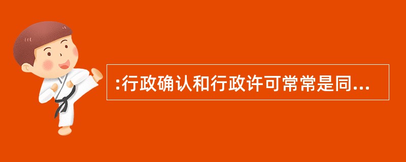 :行政确认和行政许可常常是同一行政行为的两个步骤。所以,行政确认就是行政许可,两