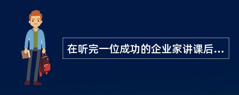 在听完一位成功的企业家讲课后,一些来自企业的学员感到有些失望,便问他:"你讲的那