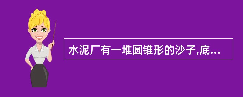 水泥厂有一堆圆锥形的沙子,底面周长是62.8米,高5米,每立方米沙重1.5吨。这