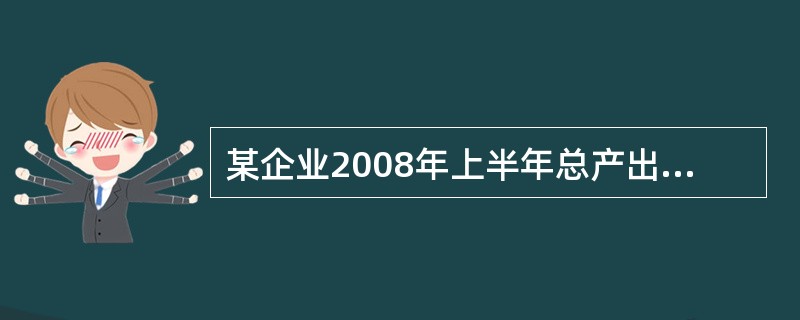 某企业2008年上半年总产出及工人人均产值资料如下表所示 计算该企业2008年上