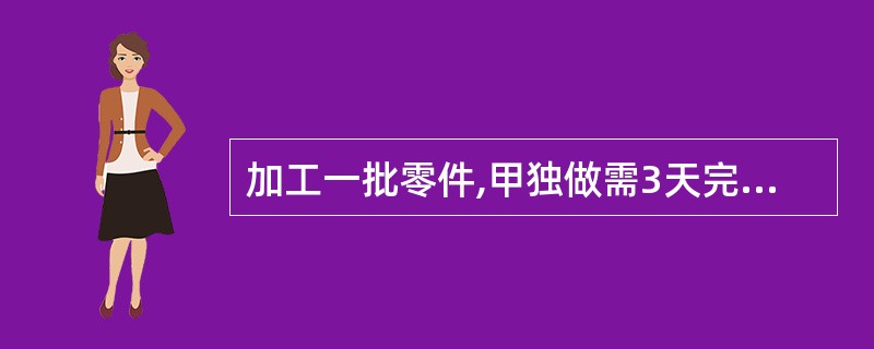 加工一批零件,甲独做需3天完成,乙独做需4天完成,两人同