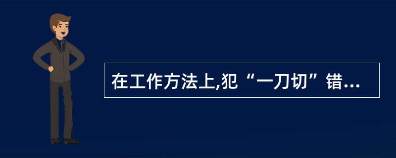 在工作方法上,犯“一刀切”错误的主要原因是忽视了事物的______。a、同一性b