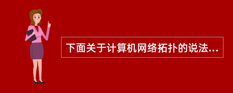 下面关于计算机网络拓扑的说法不正确的是( )。A)计算机网络拓扑反映网络中各实体