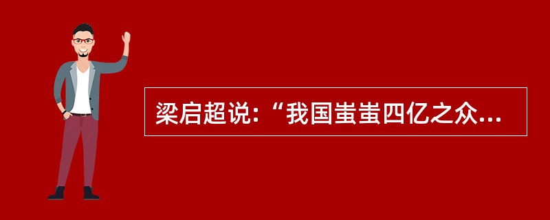 梁启超说:“我国蚩蚩四亿之众,数千年受治于民贼政体之下,如盲鱼生长黑壑,不知天地