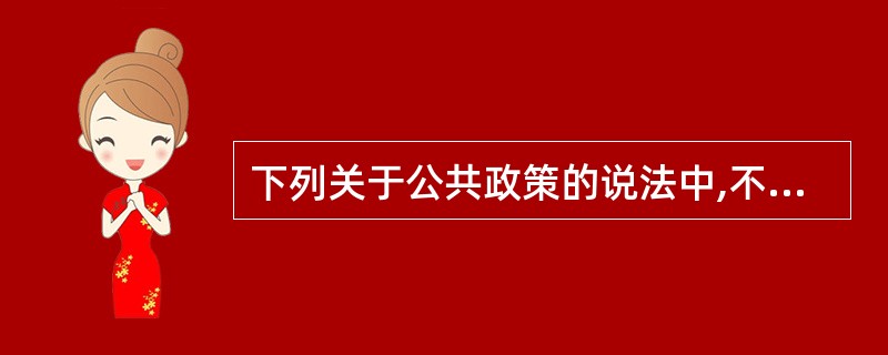 下列关于公共政策的说法中,不正确的是( )。