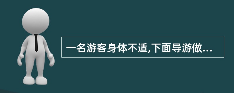 一名游客身体不适,下面导游做法不妥的有( )。