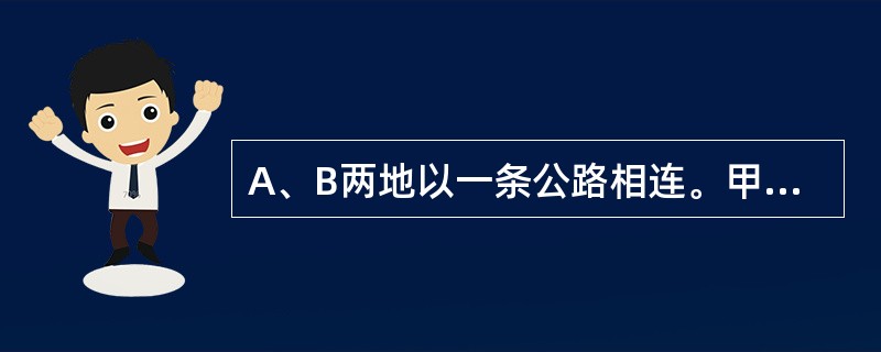 A、B两地以一条公路相连。甲车从A地,乙车从B地以不同的速度沿公路匀速率相向开出