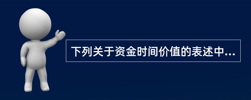 下列关于资金时间价值的表述中,正确的有( )A资金时间价值是资金的增值特性使然