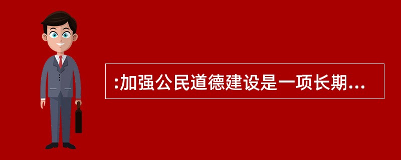 :加强公民道德建设是一项长期而紧迫的任务。( )