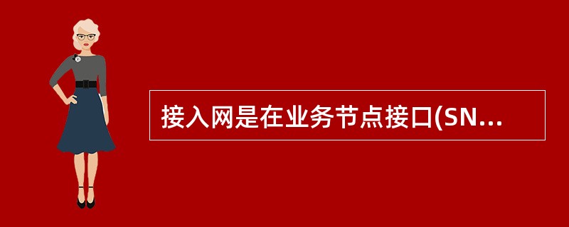 接入网是在业务节点接口(SNI)和用户网络接口(UNI)之间的一系列微传送实体提