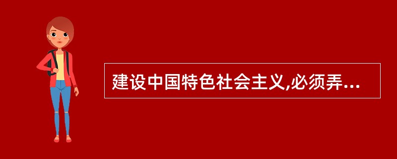 建设中国特色社会主义,必须弄清楚( )。