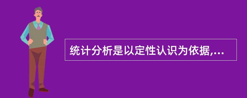 统计分析是以定性认识为依据,符合要求的定性认识是进行统计分析的前提条件。