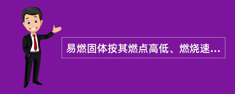 易燃固体按其燃点高低、燃烧速度快慢、放出气体的毒害性大小分为