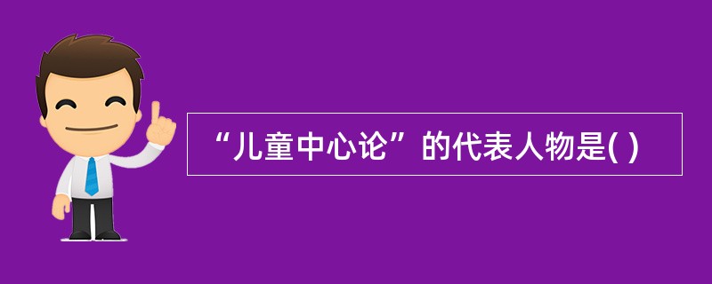 “儿童中心论”的代表人物是( )