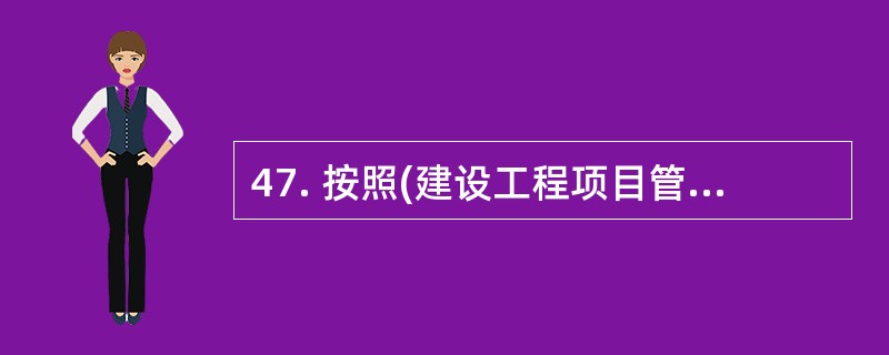 47. 按照(建设工程项目管理规范)(GB£¯T50326£­2006),项目管