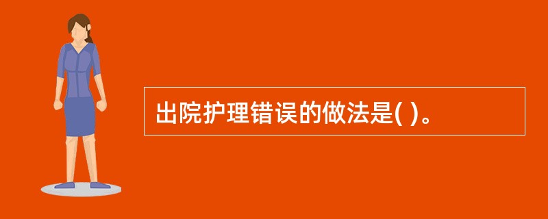 出院护理错误的做法是( )。