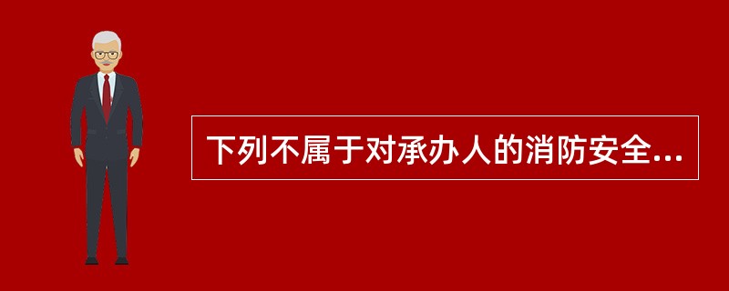 下列不属于对承办人的消防安全要求的是