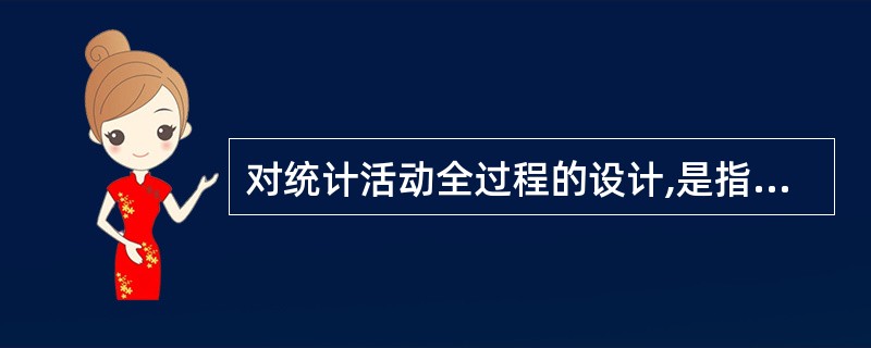 对统计活动全过程的设计,是指针对一项统计研究任务,对收集、整理、分析数据的工作全