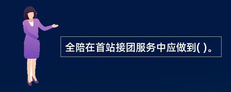 全陪在首站接团服务中应做到( )。