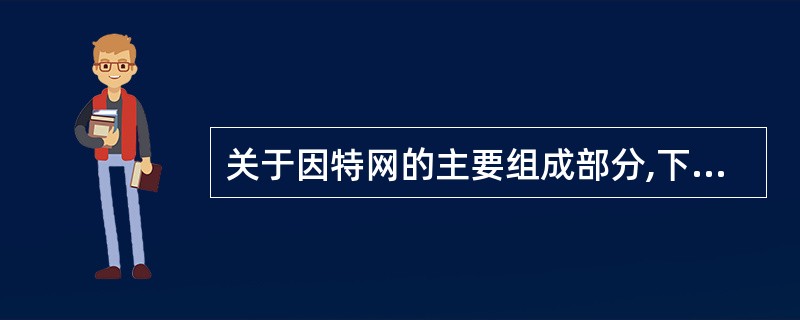 关于因特网的主要组成部分,下列说法不正确的是( )。