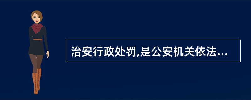 治安行政处罚,是公安机关依法对不履行治安法规所确定的义务或者危及社会治安秩序,情