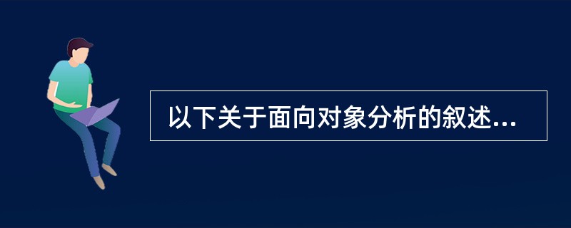  以下关于面向对象分析的叙述中,错误的是(41) 。(41)