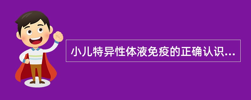 小儿特异性体液免疫的正确认识是( )。