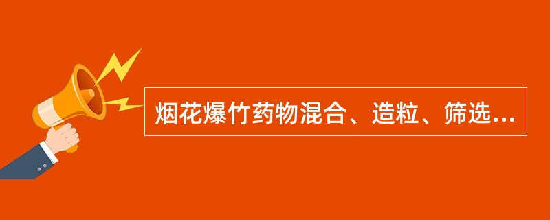 烟花爆竹药物混合、造粒、筛选、装药、筑药、压药、切引等工