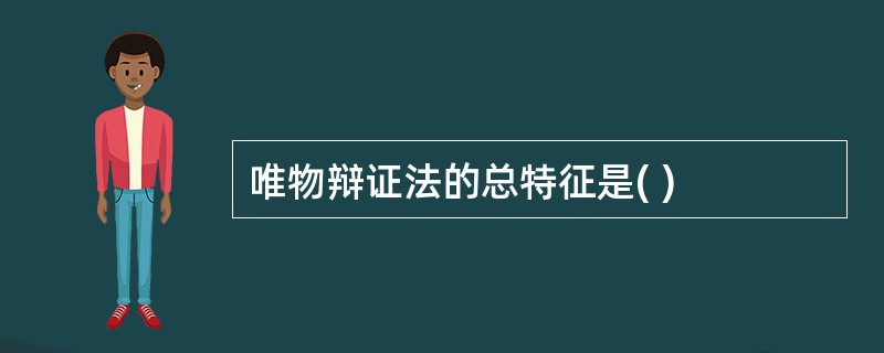 唯物辩证法的总特征是( )