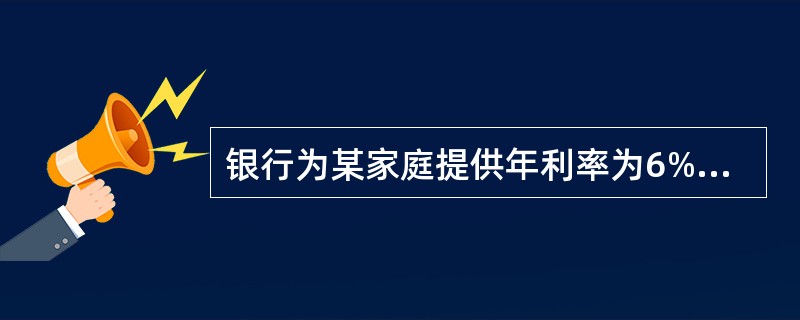 银行为某家庭提供年利率为6%、按月等额偿还的10年期个人住房抵押贷款。若每月的还