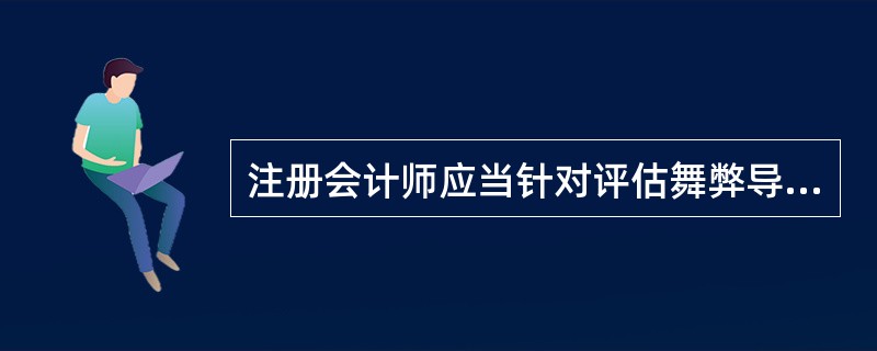 注册会计师应当针对评估舞弊导致的财务报表层次的重大