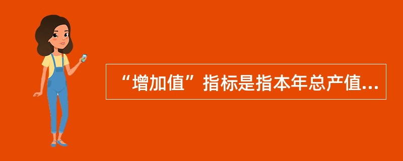 “增加值”指标是指本年总产值与上年总产值相减得到的差值,又叫总产值的动态比较差值