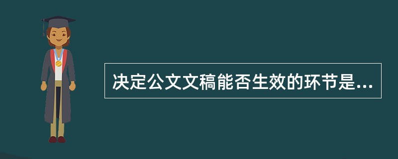 决定公文文稿能否生效的环节是( )。