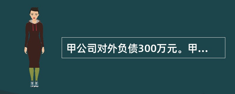 甲公司对外负债300万元。甲公司将一部分优良资产分离出去另成立乙公司,甲、乙公司