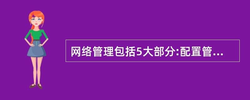 网络管理包括5大部分:配置管理、性能管理、记账管理、故障管理和安全管理,其中(