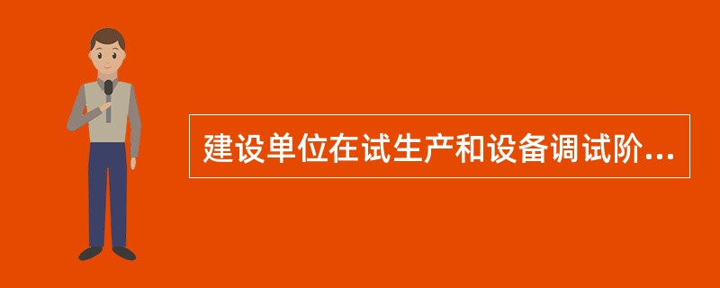 建设单位在试生产和设备调试阶段,应同时将劳动安全卫