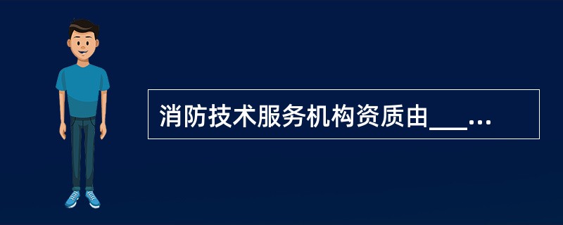 消防技术服务机构资质由___公安机关消防机构审批