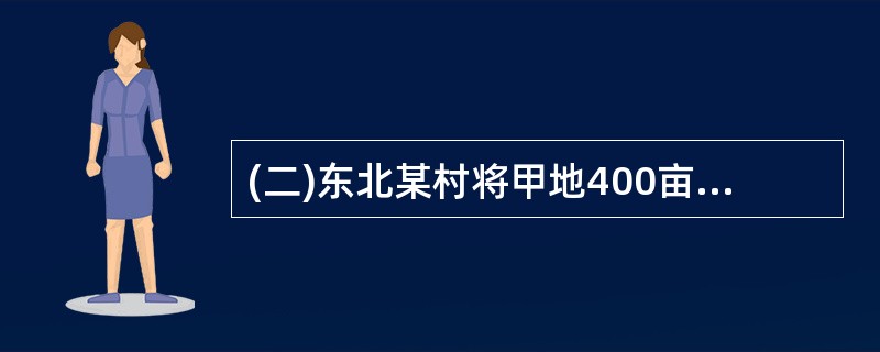 (二)东北某村将甲地400亩和乙地500亩共1000亩租赁给公司耕种。同时约定按