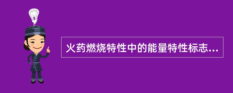 火药燃烧特性中的能量特性标志火药能量释放的能力,主