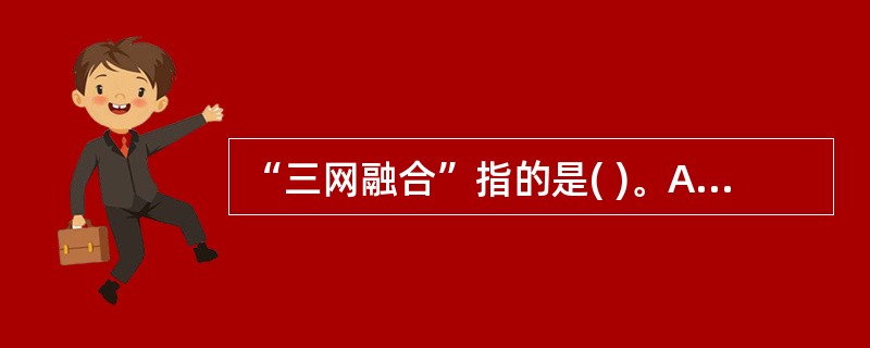 “三网融合”指的是( )。A)电信通信网、电视通信网、计算机网络融合B)电视通信