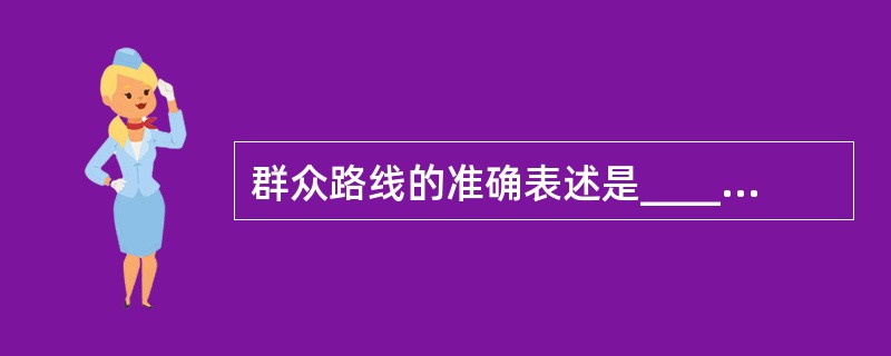 群众路线的准确表述是______。 A、群众是真正的历史发展动力 B、群众的意见