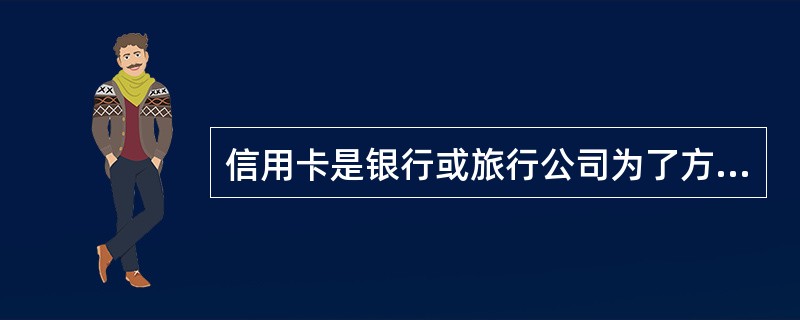 信用卡是银行或旅行公司为了方便旅行者,在旅行者交存一定金额后签发的一种面额固定,