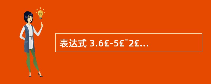 表达式 3.6£­5£¯2£«1.2£«5 % 2 的值是A)4.3 B)4.8