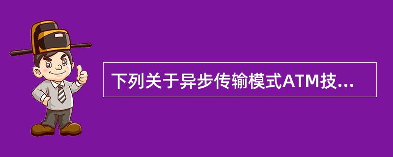 下列关于异步传输模式ATM技术的叙述中,哪一条是不正确的?