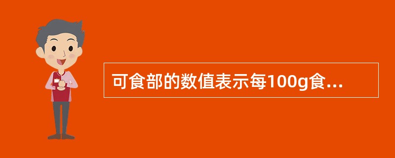 可食部的数值表示每100g食物中可以食用部分占该食物的比例。( )