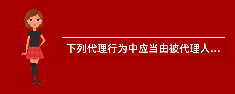 下列代理行为中应当由被代理人承担法律后果的是()