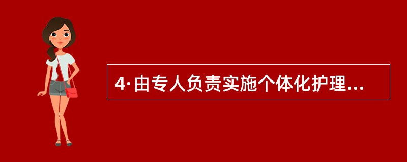 4·由专人负责实施个体化护理,一名护理人员负责一位患者全部护理的护理工作方式是