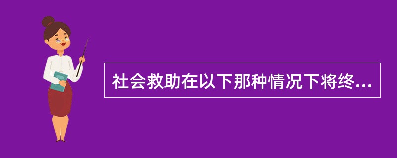 社会救助在以下那种情况下将终止?( )