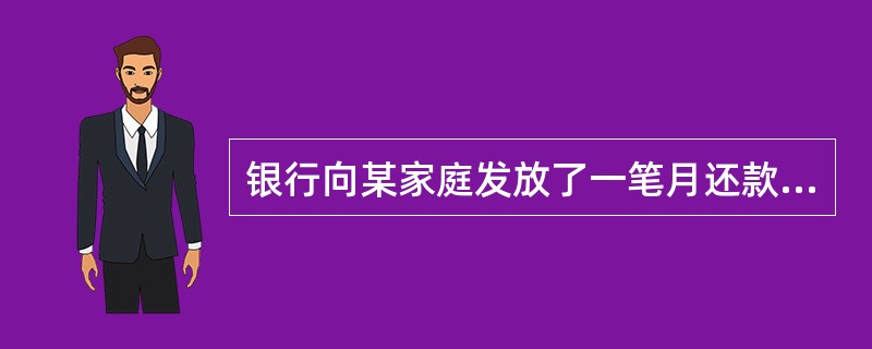 银行向某家庭发放了一笔月还款额为2000元的个人住房抵押贷款,该家庭所购住房的物