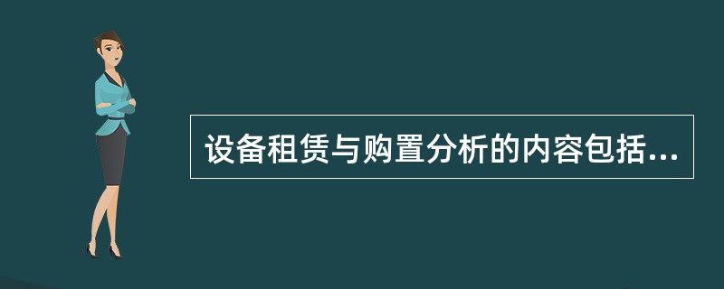 设备租赁与购置分析的内容包括:①拟定若干设备投资、更新方案;②提出设备更新的投资